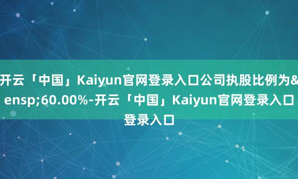 开云「中国」Kaiyun官网登录入口公司执股比例为&ensp;60.00%-开云「中国」Kaiyun官网登录入口
