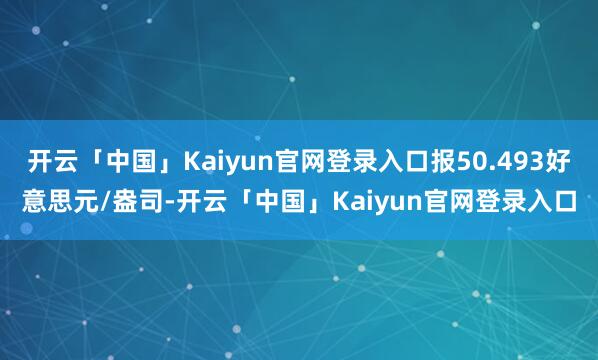 开云「中国」Kaiyun官网登录入口报50.493好意思元/盎司-开云「中国」Kaiyun官网登录入口