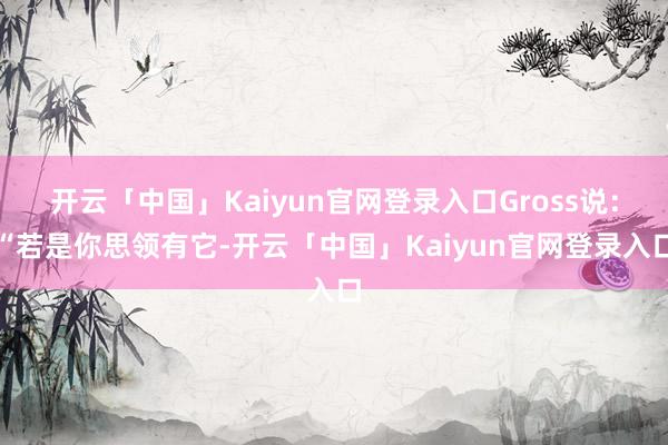 开云「中国」Kaiyun官网登录入口Gross说：“若是你思领有它-开云「中国」Kaiyun官网登录入口
