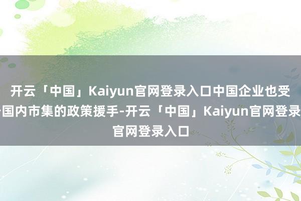 开云「中国」Kaiyun官网登录入口中国企业也受益于国内市集的政策援手-开云「中国」Kaiyun官网登录入口