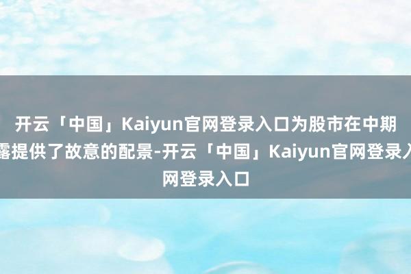 开云「中国」Kaiyun官网登录入口为股市在中期透露提供了故意的配景-开云「中国」Kaiyun官网登录入口