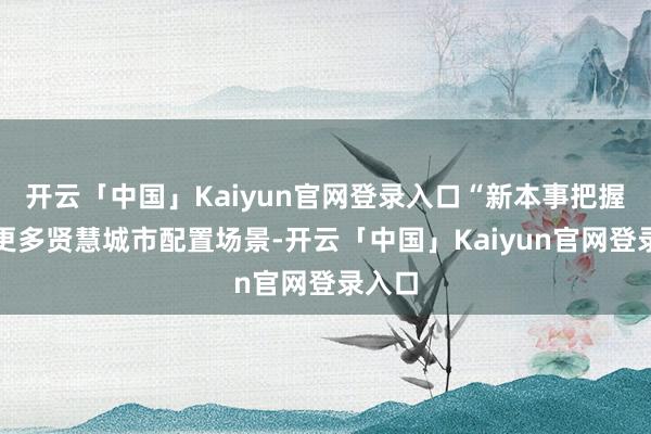 开云「中国」Kaiyun官网登录入口“新本事把握到了更多贤慧城市配置场景-开云「中国」Kaiyun官网登录入口