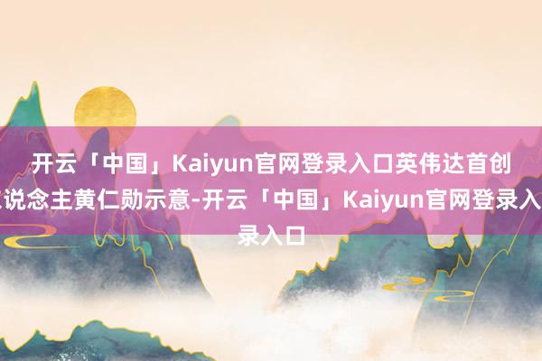 开云「中国」Kaiyun官网登录入口 英伟达首创东说念主黄仁勋示意-开云「中国」Kaiyun官网登录入口