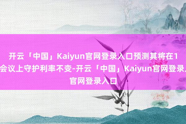 开云「中国」Kaiyun官网登录入口预测其将在12月会议上守护利率不变-开云「中国」Kaiyun官网登录入口