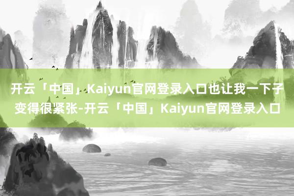 开云「中国」Kaiyun官网登录入口也让我一下子变得很紧张-开云「中国」Kaiyun官网登录入口