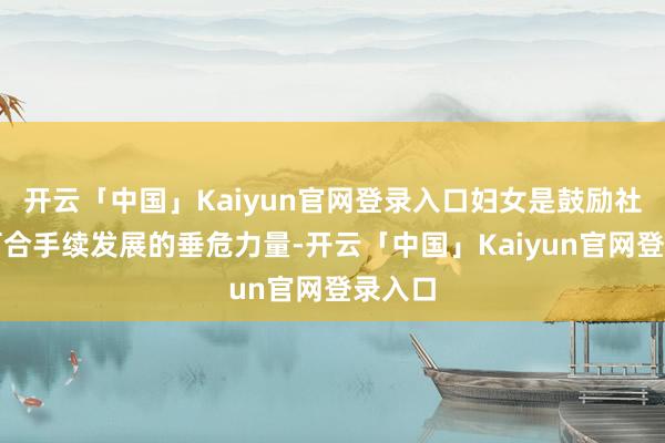 开云「中国」Kaiyun官网登录入口妇女是鼓励社会和可合手续发展的垂危力量-开云「中国」Kaiyun官网登录入口