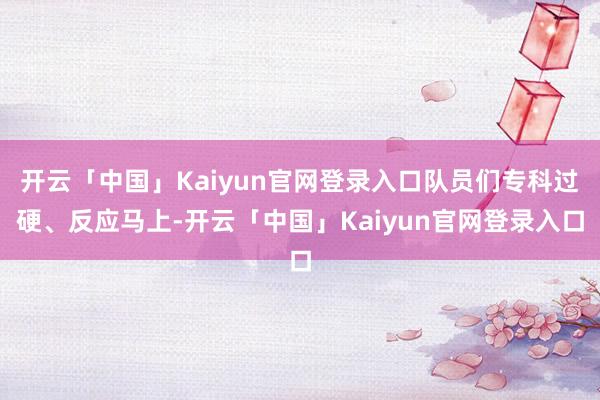 开云「中国」Kaiyun官网登录入口队员们专科过硬、反应马上-开云「中国」Kaiyun官网登录入口