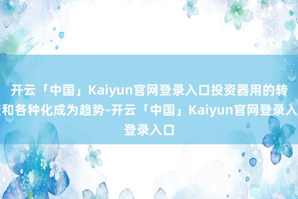 开云「中国」Kaiyun官网登录入口投资器用的转变和各种化成为趋势-开云「中国」Kaiyun官网登录入口
