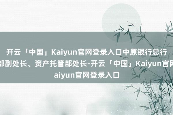 开云「中国」Kaiyun官网登录入口中原银行总行基金托管部副处长、资产托管部处长-开云「中国」Kaiyun官网登录入口