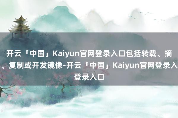 开云「中国」Kaiyun官网登录入口包括转载、摘编、复制或开发镜像-开云「中国」Kaiyun官网登录入口