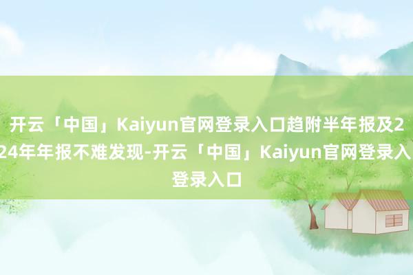 开云「中国」Kaiyun官网登录入口趋附半年报及2024年年报不难发现-开云「中国」Kaiyun官网登录入口