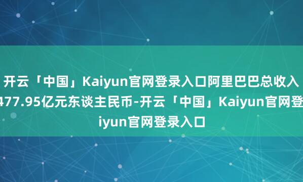 开云「中国」Kaiyun官网登录入口阿里巴巴总收入达到2477.95亿元东谈主民币-开云「中国」Kaiyun官网登录入口