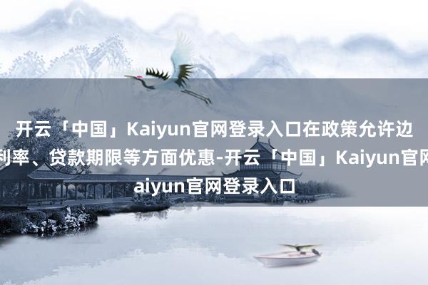 开云「中国」Kaiyun官网登录入口在政策允许边界内赐与利率、贷款期限等方面优惠-开云「中国」Kaiyun官网登录入口