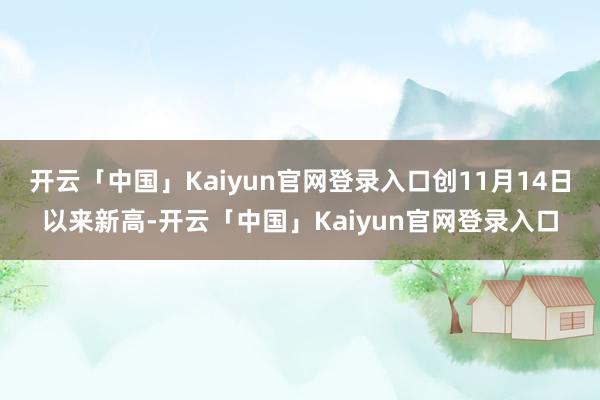 开云「中国」Kaiyun官网登录入口创11月14日以来新高-开云「中国」Kaiyun官网登录入口