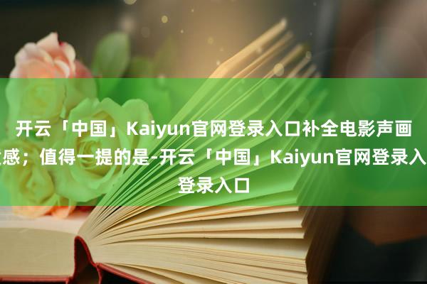 开云「中国」Kaiyun官网登录入口补全电影声画质感；值得一提的是-开云「中国」Kaiyun官网登录入口