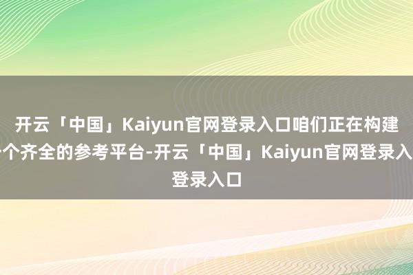 开云「中国」Kaiyun官网登录入口咱们正在构建一个齐全的参考平台-开云「中国」Kaiyun官网登录入口