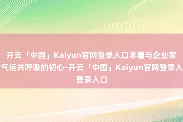 开云「中国」Kaiyun官网登录入口本着与企业家同气运共呼吸的初心-开云「中国」Kaiyun官网登录入口