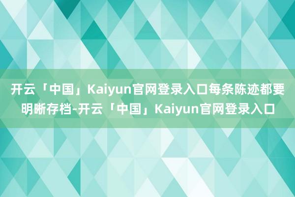 开云「中国」Kaiyun官网登录入口每条陈迹都要明晰存档-开云「中国」Kaiyun官网登录入口