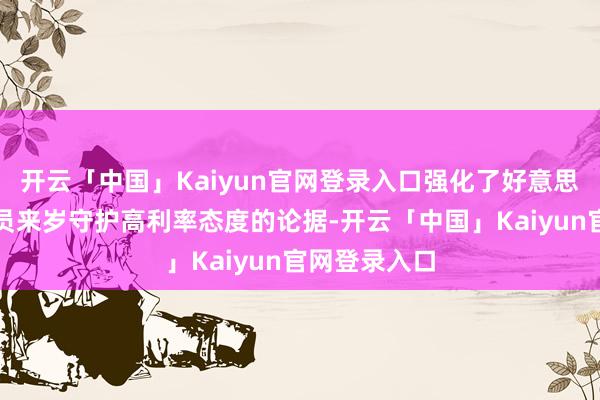 开云「中国」Kaiyun官网登录入口强化了好意思联储鹰派成员来岁守护高利率态度的论据-开云「中国」Kaiyun官网登录入口