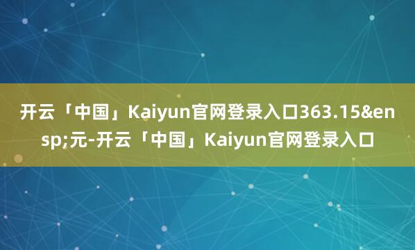 开云「中国」Kaiyun官网登录入口363.15&ensp;元-开云「中国」Kaiyun官网登录入口