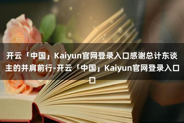 开云「中国」Kaiyun官网登录入口感谢总计东谈主的并肩前行-开云「中国」Kaiyun官网登录入口