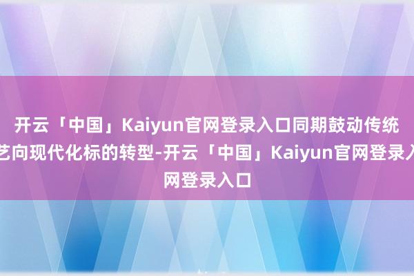 开云「中国」Kaiyun官网登录入口同期鼓动传统工艺向现代化标的转型-开云「中国」Kaiyun官网登录入口