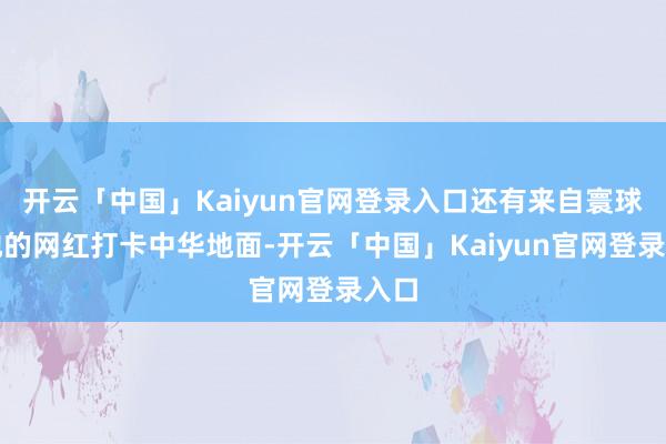 开云「中国」Kaiyun官网登录入口还有来自寰球各地的网红打卡中华地面-开云「中国」Kaiyun官网登录入口