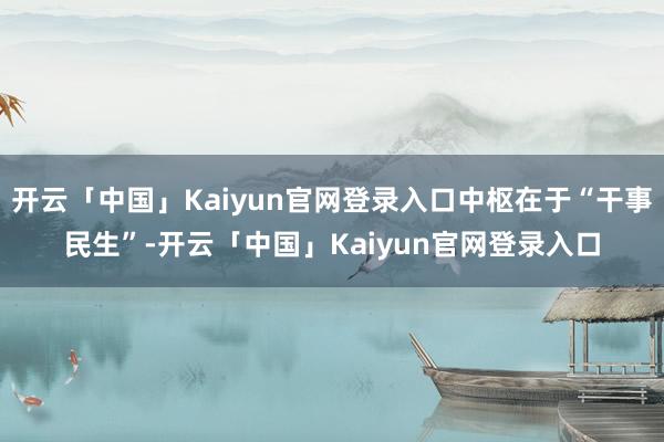 开云「中国」Kaiyun官网登录入口中枢在于“干事民生”-开云「中国」Kaiyun官网登录入口