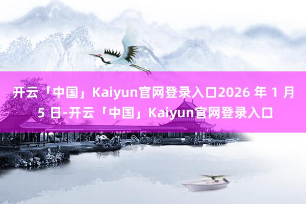 开云「中国」Kaiyun官网登录入口2026 年 1 月 5 日-开云「中国」Kaiyun官网登录入口
