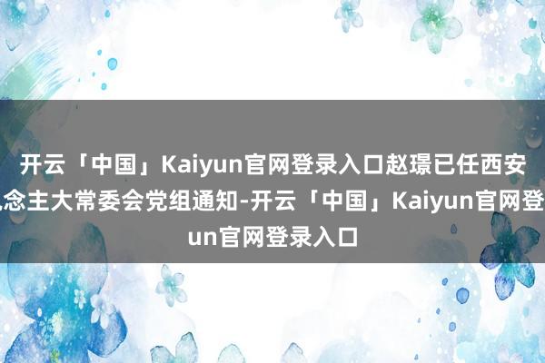 开云「中国」Kaiyun官网登录入口赵璟已任西安市东说念主大常委会党组通知-开云「中国」Kaiyun官网登录入口