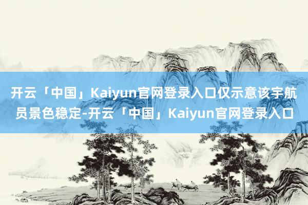开云「中国」Kaiyun官网登录入口仅示意该宇航员景色稳定-开云「中国」Kaiyun官网登录入口