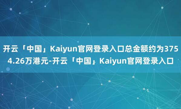 开云「中国」Kaiyun官网登录入口总金额约为3754.26万港元-开云「中国」Kaiyun官网登录入口