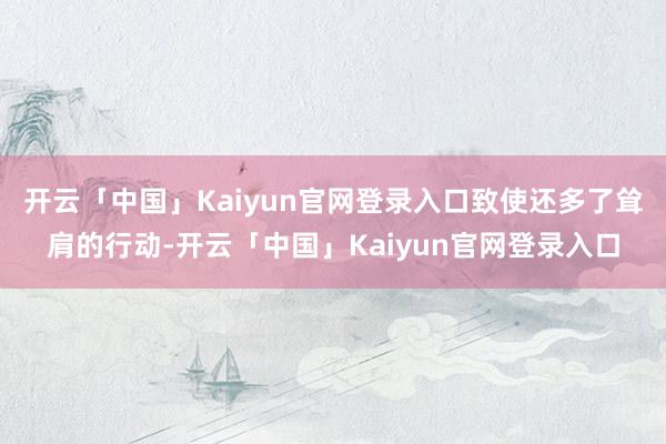 开云「中国」Kaiyun官网登录入口致使还多了耸肩的行动-开云「中国」Kaiyun官网登录入口