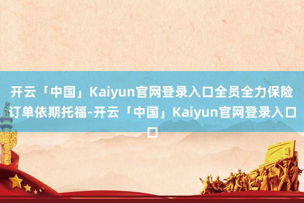 开云「中国」Kaiyun官网登录入口全员全力保险订单依期托福-开云「中国」Kaiyun官网登录入口