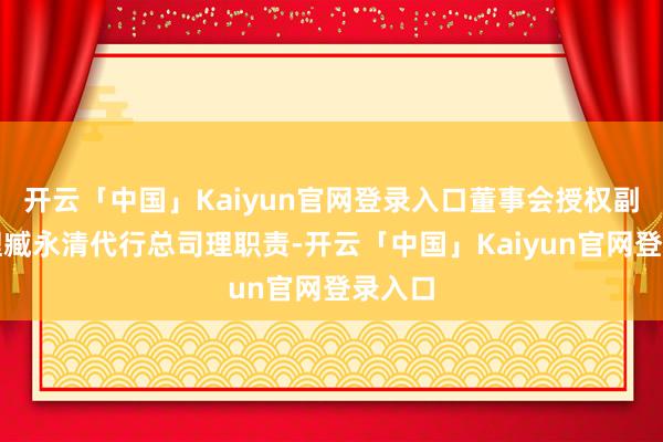 开云「中国」Kaiyun官网登录入口董事会授权副总司理臧永清代行总司理职责-开云「中国」Kaiyun官网登录入口