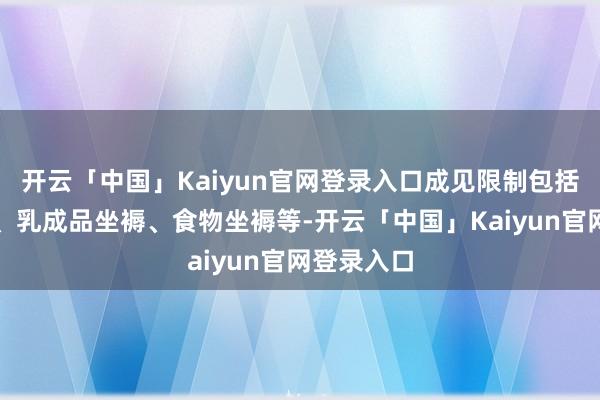 开云「中国」Kaiyun官网登录入口成见限制包括饮料坐褥、乳成品坐褥、食物坐褥等-开云「中国」Kaiyun官网登录入口